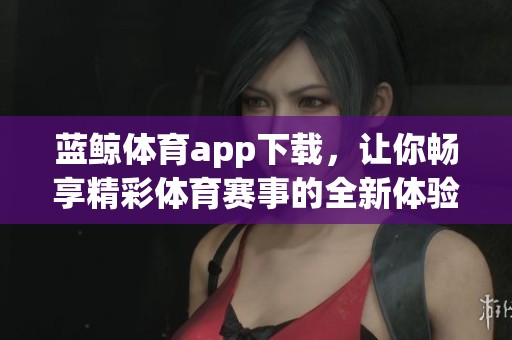 蓝鲸**app下载，让你畅享精彩**赛事的全新体验