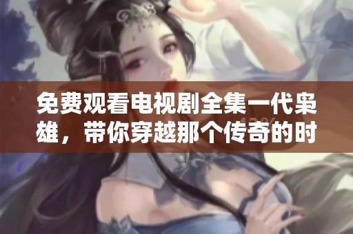 免费观看电视剧全集一代枭雄，带你穿越那个传奇的时代