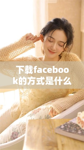 下载facebook的方式是什么？教你如何轻松完成facebook下载的操作。