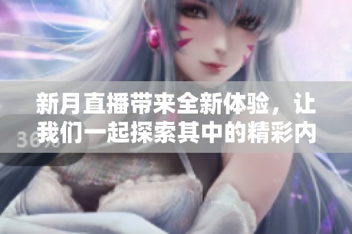 新月直播带来全新体验，让我们一起探索其中的精彩内容