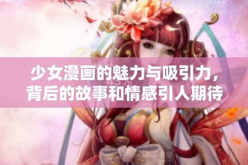 少女漫画的魅力与吸引力，背后的故事和情感引人期待