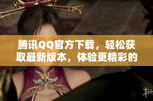 腾讯QQ官方下载，轻松获取最新版本，体验更精彩的聊天功能与服务