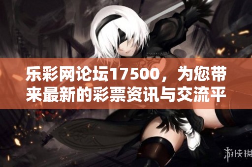 乐**论坛17500，为您带来最新的**资讯与交流平台