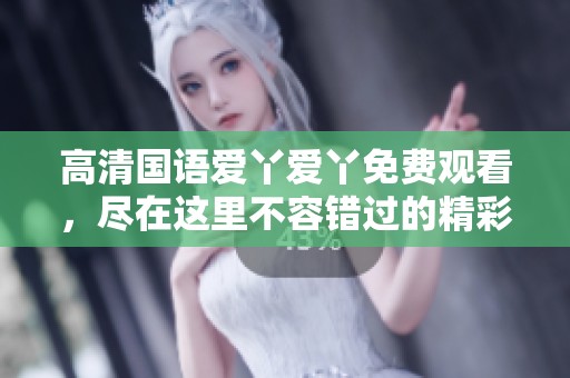 高清国语爱丫爱丫免费观看，尽在这里不容错过的精彩内容