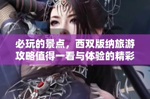 必玩的景点，西双版纳旅游攻略值得一看与体验的精彩内容
