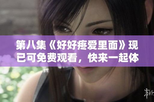 第八集《好好疼爱里面》现已可免费观看，快来一起体验精彩内容！