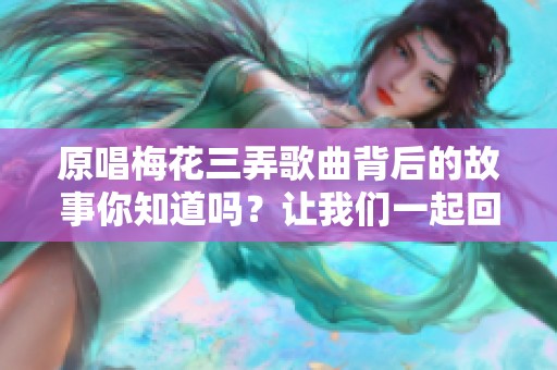原唱梅花三弄歌曲背后的故事你知道吗？让我们一起回顾经典旋律与情感。