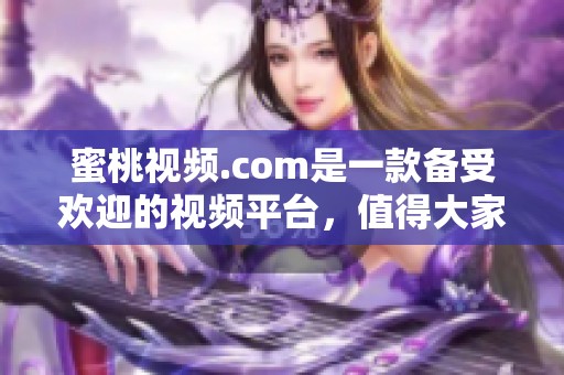 蜜桃视频.com是一款备受欢迎的视频平台，值得大家体验和尝试一下。