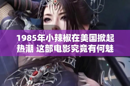 1985年小辣椒在美国掀起热潮 这部电影究竟有何魅力引发关注