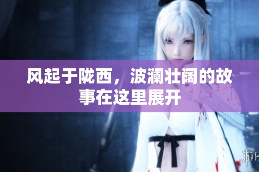 风起于陇西，波澜壮阔的故事在这里展开