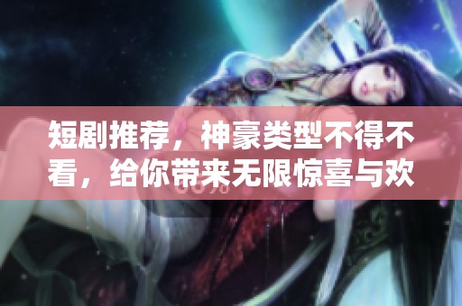 短剧推荐，神豪类型不得不看，给你带来无限惊喜与欢乐！