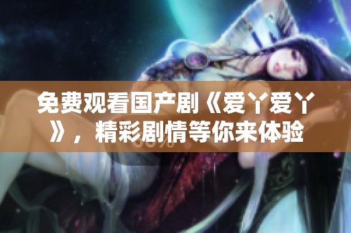 免费观看国产剧《爱丫爱丫》，精彩剧情等你来体验