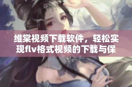 维棠视频下载软件，轻松实现flv格式视频的下载与保存