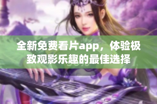 全新免费看片app，体验极致观影乐趣的最佳选择
