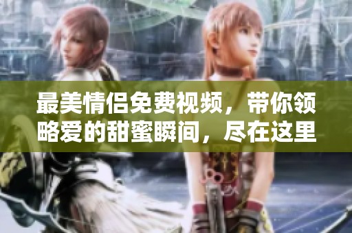 最美情侣免费视频，带你领略爱的甜蜜瞬间，尽在这里等你观看