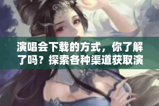 演唱会下载的方式，你了解了吗？探索各种渠道获取演唱会下载资源！
