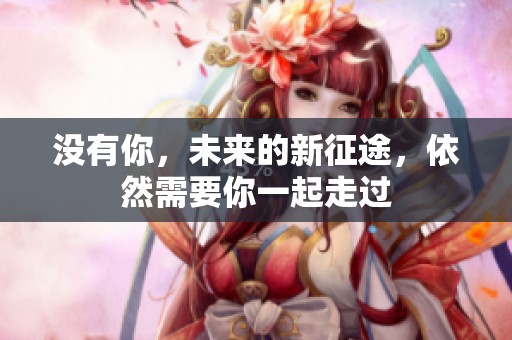 没有你，未来的新征途，依然需要你一起走过