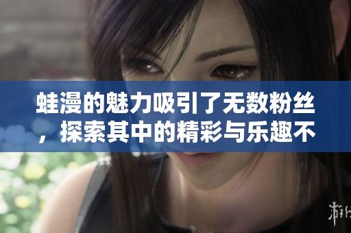 蛙漫的魅力吸引了无数粉丝，探索其中的精彩与乐趣不容错过
