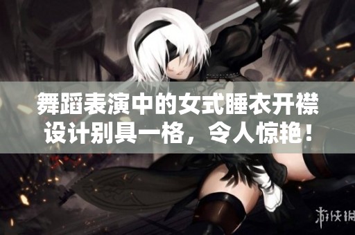 舞蹈表演中的女式睡衣开襟设计别具一格，令人惊艳！