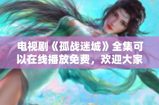 电视剧《孤战迷城》全集可以在线播放免费，欢迎大家来观看这部精彩作品