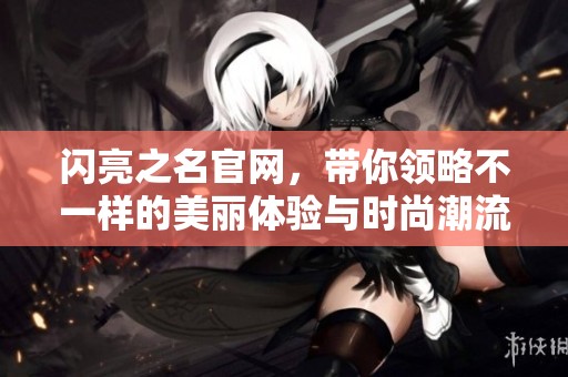 闪亮之名官网，带你领略不一样的美丽体验与时尚潮流