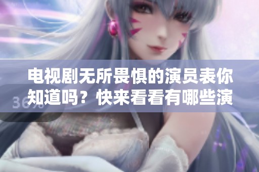 电视剧无所畏惧的演员表你知道吗？快来看看有哪些演员参与演出吧！