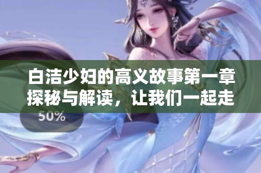 白洁少妇的高义故事第一章探秘与解读，让我们一起走进这个情感世界