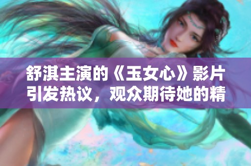 舒淇主演的《玉女心》影片引发热议，观众期待她的精彩演出