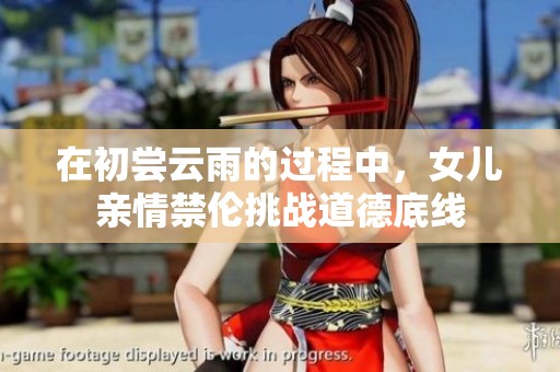 在初尝云雨的过程中，女儿亲情禁伦挑战道德底线