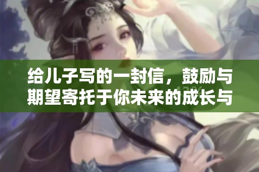 给儿子写的一封信，鼓励与期望寄托于你未来的成长与奋斗