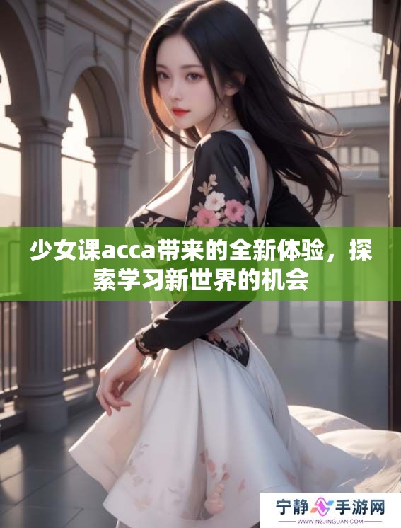 少女课acca带来的全新体验，探索学习新世界的机会