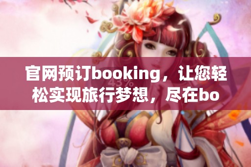 官网预订booking，让您轻松实现旅行梦想，尽在booking预订平台！