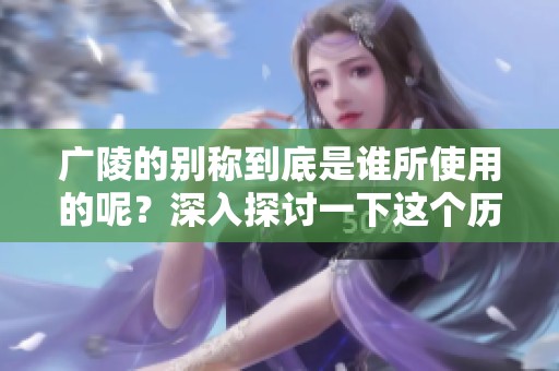 广陵的别称到底是谁所使用的呢？深入探讨一下这个历史问题吧。