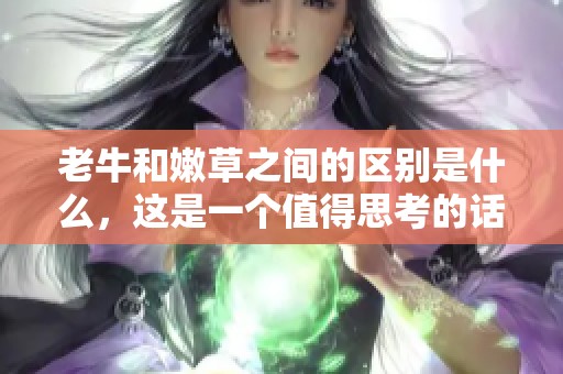 老牛和嫩草之间的区别是什么，这是一个值得思考的话题。