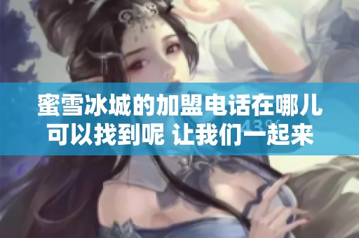 蜜雪冰城的加盟电话在哪儿可以找到呢 让我们一起来了解一下吧