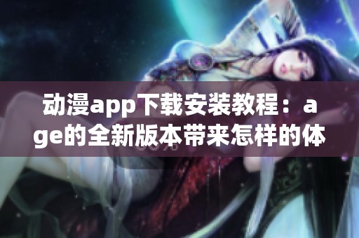 动漫app下载安装教程：age的全新版本带来怎样的体验呢