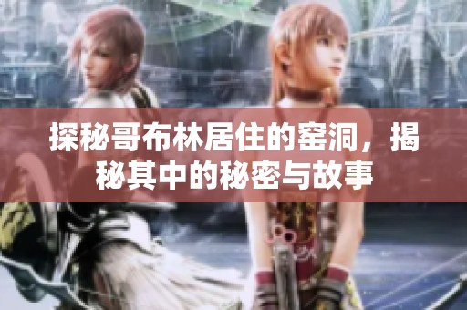 探秘哥布林居住的窑洞，揭秘其中的秘密与故事