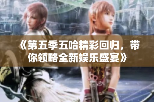 《第五季五哈精彩回归，带你领略全新娱乐盛宴》