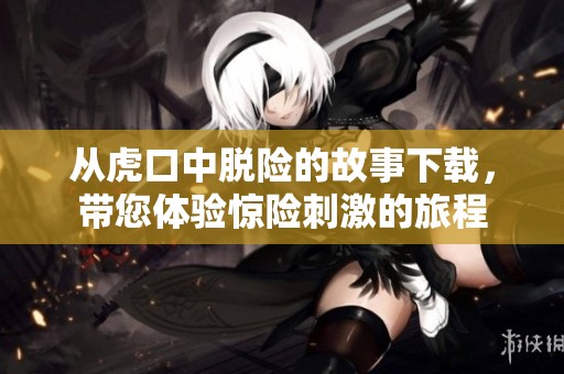 从虎口中脱险的故事下载，带您体验惊险刺激的旅程