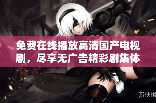 免费在线播放高清国产电视剧，尽享无广告精彩剧集体验