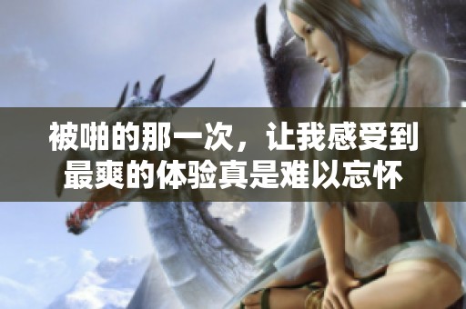 被啪的那一次，让我感受到最爽的体验真是难以忘怀