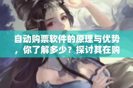 自动购票软件的原理与优势，你了解多少？探讨其在购票中的重要性