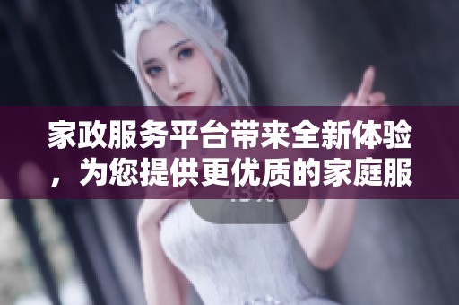 家政服务平台带来全新体验，为您提供更优质的家庭服务选择