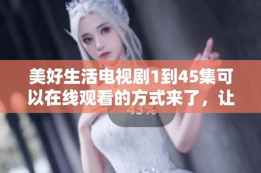 美好生活电视剧1到45集可以在线观看的方式来了，让我们一起欣赏精彩剧情吧