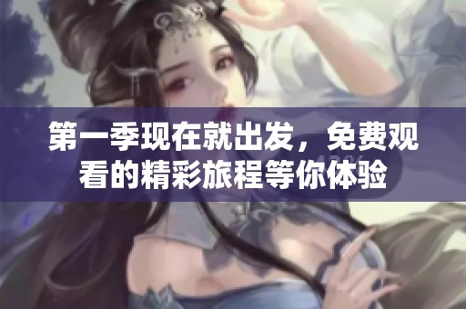 第一季现在就出发，免费观看的精彩旅程等你体验