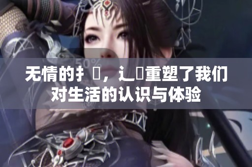 无情的扌喿，辶畐重塑了我们对生活的认识与体验
