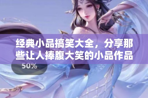 经典小品搞笑大全，分享那些让人捧腹大笑的小品作品