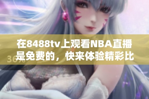 在8488tv上观看NBA直播是免费的，快来体验精彩比赛吧！