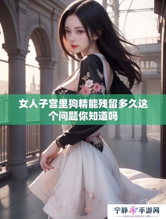 女人子宫里狗精能残留多久这个问题你知道吗