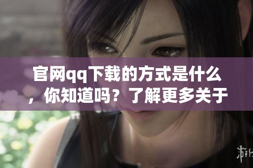 官网qq下载的方式是什么，你知道吗？了解更多关于qq下载官网的信息吧！